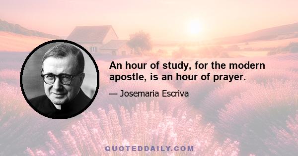 An hour of study, for the modern apostle, is an hour of prayer.