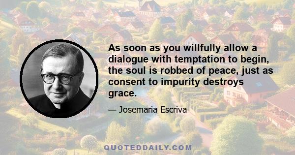 As soon as you willfully allow a dialogue with temptation to begin, the soul is robbed of peace, just as consent to impurity destroys grace.