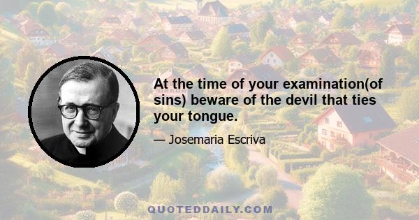 At the time of your examination(of sins) beware of the devil that ties your tongue.