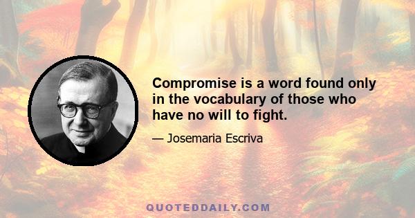 Compromise is a word found only in the vocabulary of those who have no will to fight.