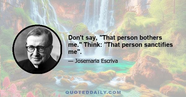 Don't say, That person bothers me. Think: That person sanctifies me.