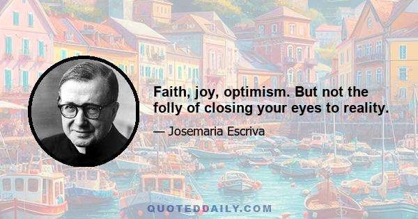 Faith, joy, optimism. But not the folly of closing your eyes to reality.