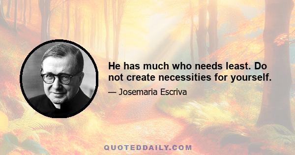 He has much who needs least. Do not create necessities for yourself.