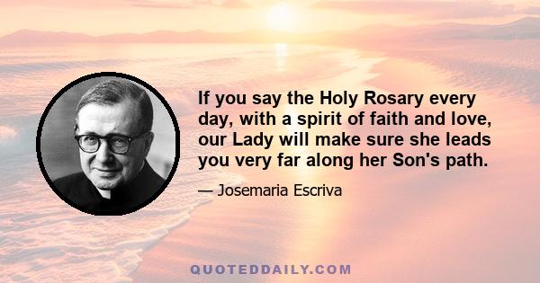 If you say the Holy Rosary every day, with a spirit of faith and love, our Lady will make sure she leads you very far along her Son's path.