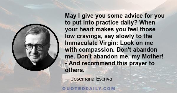 May I give you some advice for you to put into practice daily? When your heart makes you feel those low cravings, say slowly to the Immaculate Virgin: Look on me with compassion. Don't abandon me. Don't abandon me, my