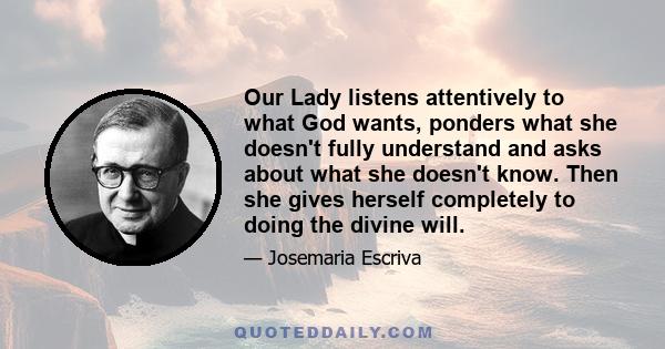 Our Lady listens attentively to what God wants, ponders what she doesn't fully understand and asks about what she doesn't know. Then she gives herself completely to doing the divine will.