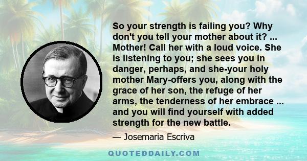 So your strength is failing you? Why don't you tell your mother about it? ... Mother! Call her with a loud voice. She is listening to you; she sees you in danger, perhaps, and she-your holy mother Mary-offers you, along 