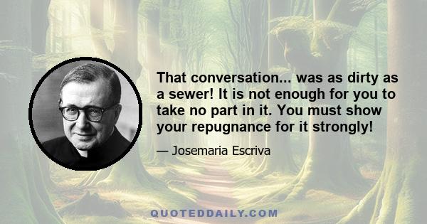 That conversation... was as dirty as a sewer! It is not enough for you to take no part in it. You must show your repugnance for it strongly!