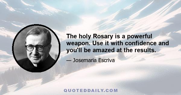 The holy Rosary is a powerful weapon. Use it with confidence and you'll be amazed at the results.