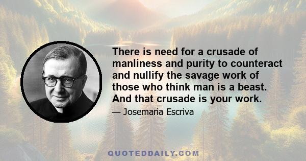 There is need for a crusade of manliness and purity to counteract and nullify the savage work of those who think man is a beast. And that crusade is your work.