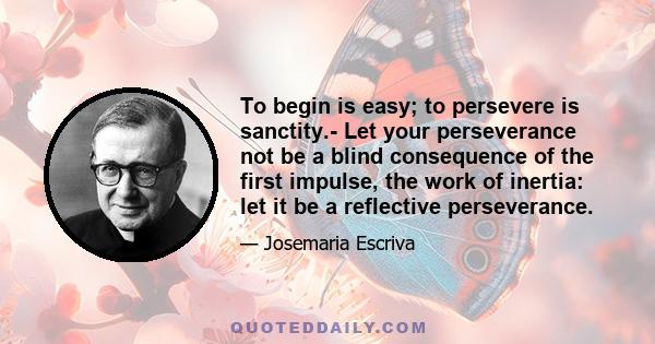 To begin is easy; to persevere is sanctity.- Let your perseverance not be a blind consequence of the first impulse, the work of inertia: let it be a reflective perseverance.