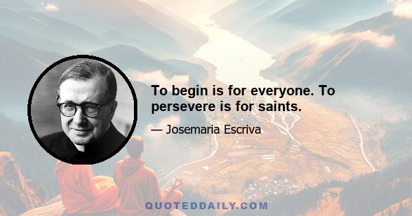 To begin is for everyone. To persevere is for saints.