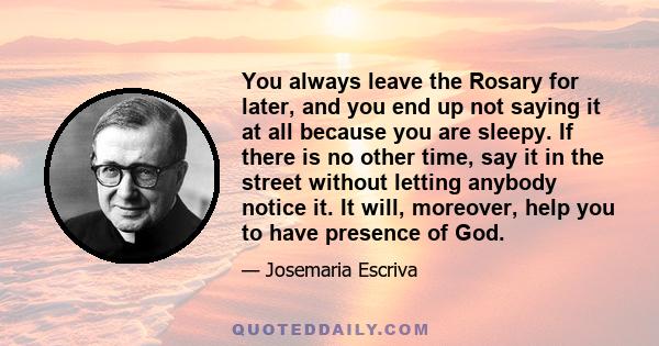 You always leave the Rosary for later, and you end up not saying it at all because you are sleepy. If there is no other time, say it in the street without letting anybody notice it. It will, moreover, help you to have