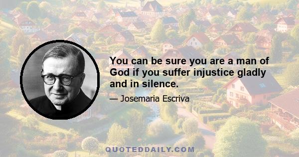 You can be sure you are a man of God if you suffer injustice gladly and in silence.