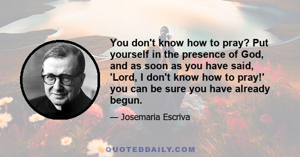 You don't know how to pray? Put yourself in the presence of God, and as soon as you have said, 'Lord, I don't know how to pray!' you can be sure you have already begun.