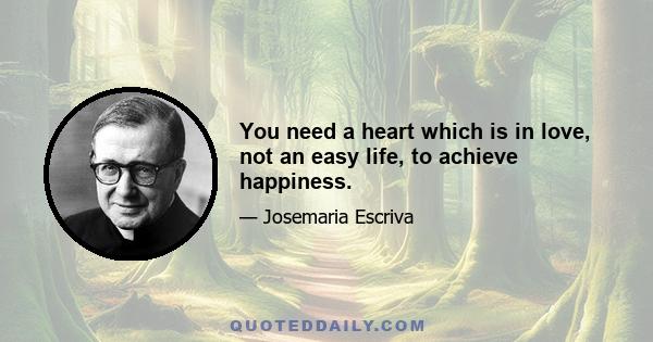 You need a heart which is in love, not an easy life, to achieve happiness.