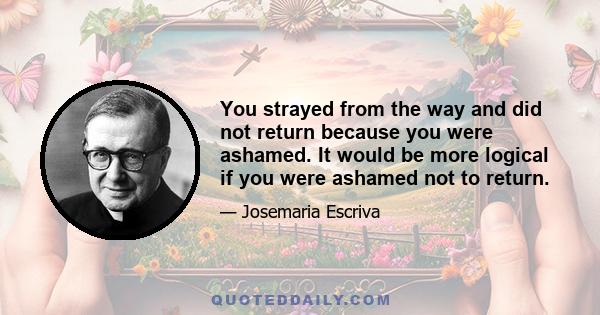 You strayed from the way and did not return because you were ashamed. It would be more logical if you were ashamed not to return.