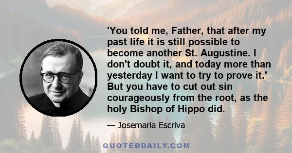 'You told me, Father, that after my past life it is still possible to become another St. Augustine. I don't doubt it, and today more than yesterday I want to try to prove it.' But you have to cut out sin courageously