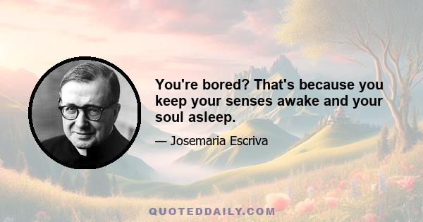 You're bored? That's because you keep your senses awake and your soul asleep.