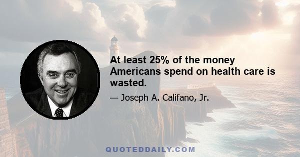 At least 25% of the money Americans spend on health care is wasted.