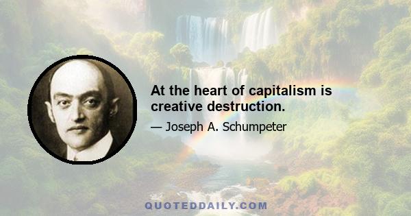 At the heart of capitalism is creative destruction.