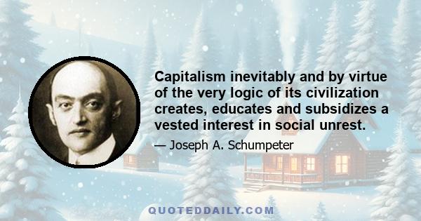 Capitalism inevitably and by virtue of the very logic of its civilization creates, educates and subsidizes a vested interest in social unrest.