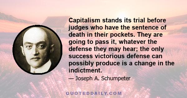 Capitalism stands its trial before judges who have the sentence of death in their pockets. They are going to pass it, whatever the defense they may hear; the only success victorious defense can possibly produce is a