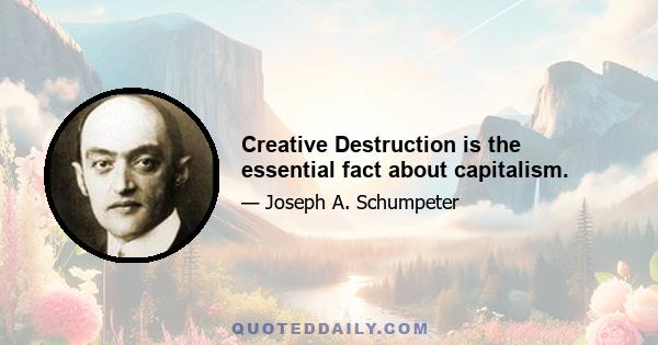 Creative Destruction is the essential fact about capitalism.