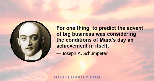 For one thing, to predict the advent of big business was considering the conditions of Marx's day an achievement in itself.