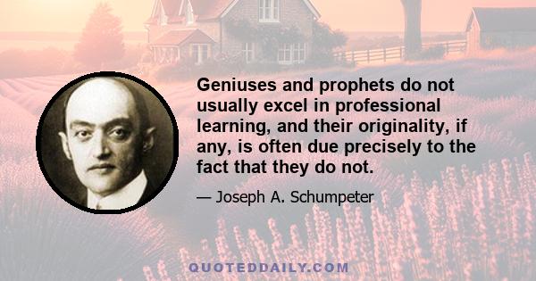 Geniuses and prophets do not usually excel in professional learning, and their originality, if any, is often due precisely to the fact that they do not.