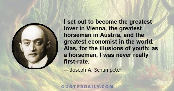 I set out to become the greatest lover in Vienna, the greatest horseman in Austria, and the greatest economist in the world. Alas, for the illusions of youth: as a horseman, I was never really first-rate.