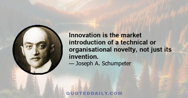 Innovation is the market introduction of a technical or organisational novelty, not just its invention.