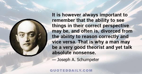 It is however always important to remember that the ability to see things in their correct perspective may be, and often is, divorced from the ability to reason correctly and vice versa. That is why a man may be a very