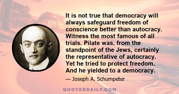 It is not true that democracy will always safeguard freedom of conscience better than autocracy. Witness the most famous of all trials. Pilate was, from the standpoint of the Jews, certainly the representative of