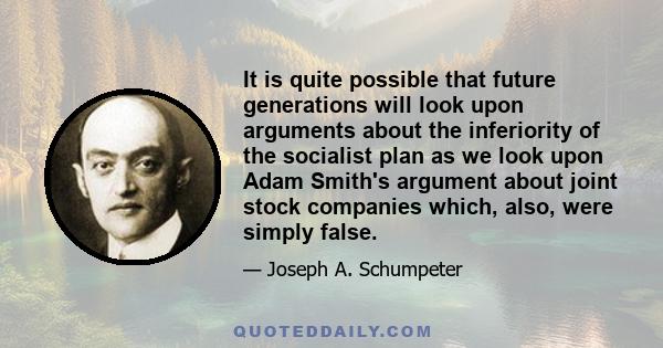 It is quite possible that future generations will look upon arguments about the inferiority of the socialist plan as we look upon Adam Smith's argument about joint stock companies which, also, were simply false.