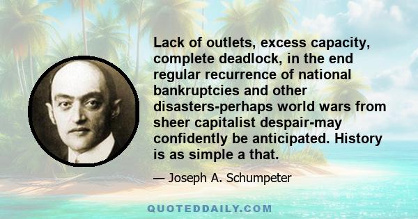 Lack of outlets, excess capacity, complete deadlock, in the end regular recurrence of national bankruptcies and other disasters-perhaps world wars from sheer capitalist despair-may confidently be anticipated. History is 