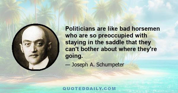 Politicians are like bad horsemen who are so preoccupied with staying in the saddle that they can't bother about where they're going.