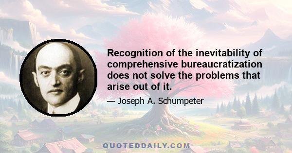 Recognition of the inevitability of comprehensive bureaucratization does not solve the problems that arise out of it.