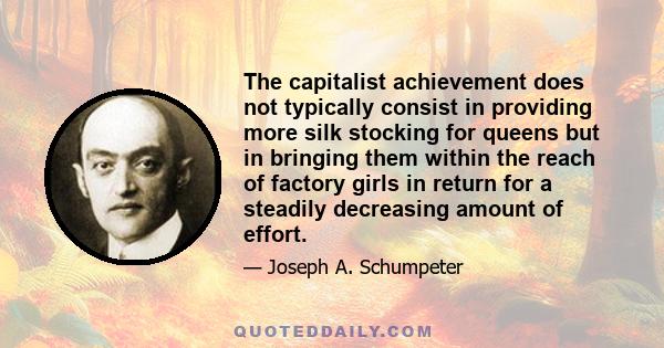 The capitalist achievement does not typically consist in providing more silk stocking for queens but in bringing them within the reach of factory girls in return for a steadily decreasing amount of effort.