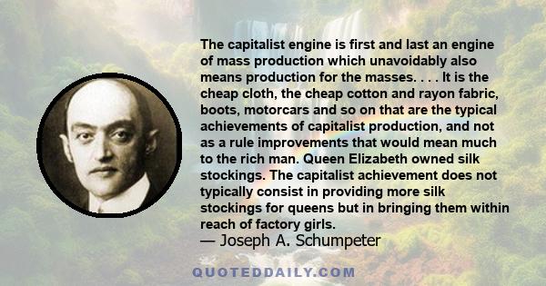 The capitalist engine is first and last an engine of mass production which unavoidably also means production for the masses. . . . It is the cheap cloth, the cheap cotton and rayon fabric, boots, motorcars and so on