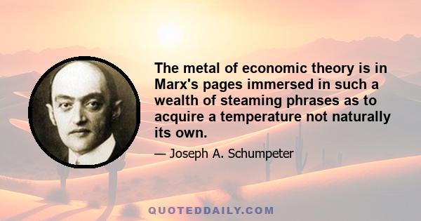 The metal of economic theory is in Marx's pages immersed in such a wealth of steaming phrases as to acquire a temperature not naturally its own.