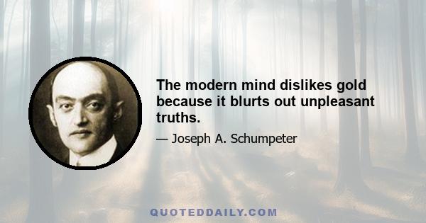 The modern mind dislikes gold because it blurts out unpleasant truths.