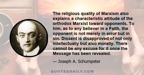 The religious quality of Marxism also explains a characteristic attitude of the orthodox Marxist toward opponents. To him, as to any believer in a Faith, the opponent is not merely in error but in sin. Dissent is