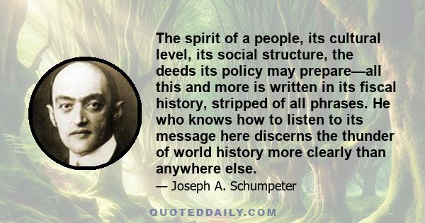 The spirit of a people, its cultural level, its social structure, the deeds its policy may prepare—all this and more is written in its fiscal history, stripped of all phrases. He who knows how to listen to its message