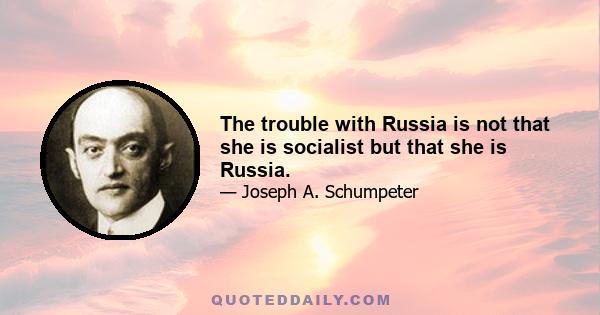 The trouble with Russia is not that she is socialist but that she is Russia.