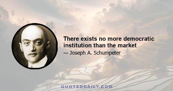 There exists no more democratic institution than the market