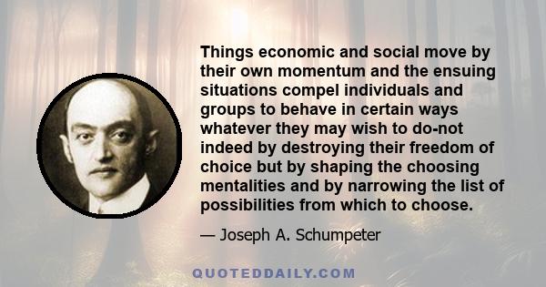 Things economic and social move by their own momentum and the ensuing situations compel individuals and groups to behave in certain ways whatever they may wish to do-not indeed by destroying their freedom of choice but