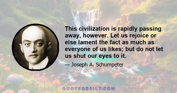 This civilization is rapidly passing away, however. Let us rejoice or else lament the fact as much as everyone of us likes; but do not let us shut our eyes to it.