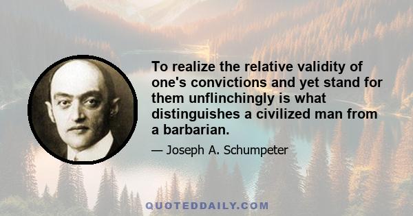 To realize the relative validity of one's convictions and yet stand for them unflinchingly is what distinguishes a civilized man from a barbarian.