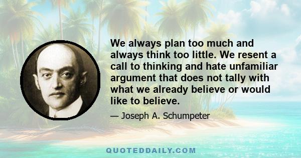 We always plan too much and always think too little. We resent a call to thinking and hate unfamiliar argument that does not tally with what we already believe or would like to believe.